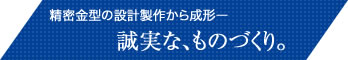 精密金型の設計製作かた成形－誠実な、ものづくり。